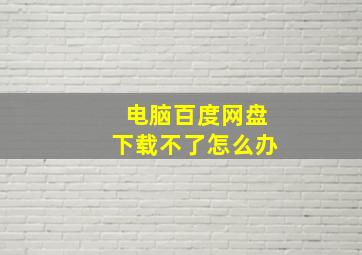 电脑百度网盘下载不了怎么办