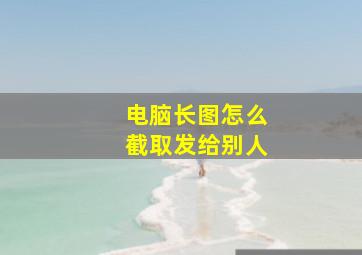 电脑长图怎么截取发给别人