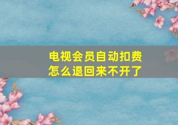 电视会员自动扣费怎么退回来不开了