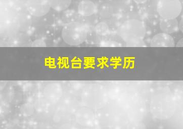 电视台要求学历