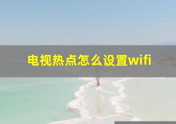 电视热点怎么设置wifi