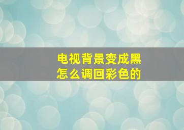 电视背景变成黑怎么调回彩色的