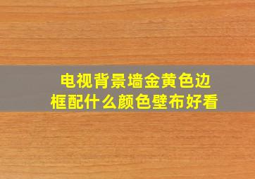 电视背景墙金黄色边框配什么颜色壁布好看