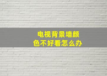 电视背景墙颜色不好看怎么办