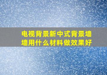 电视背景新中式背景墙墙用什么材料做效果好