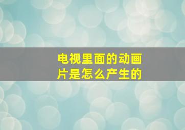 电视里面的动画片是怎么产生的