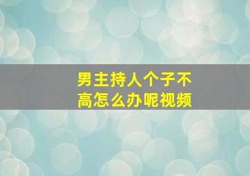 男主持人个子不高怎么办呢视频