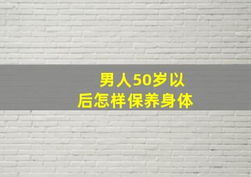 男人50岁以后怎样保养身体