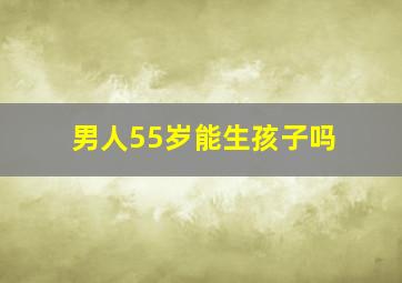 男人55岁能生孩子吗