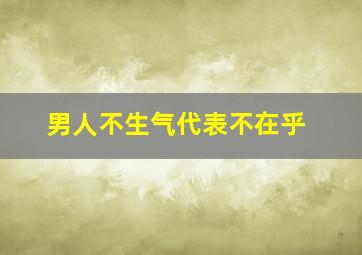 男人不生气代表不在乎