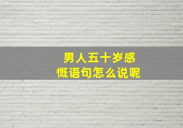 男人五十岁感慨语句怎么说呢