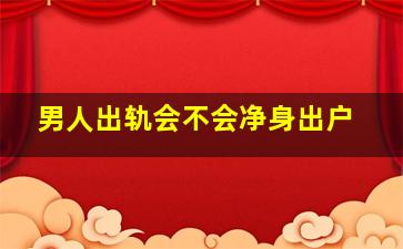 男人出轨会不会净身出户