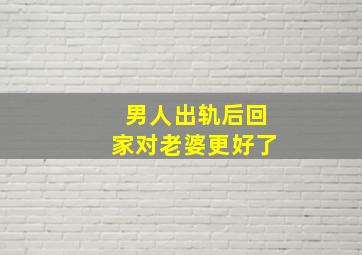 男人出轨后回家对老婆更好了