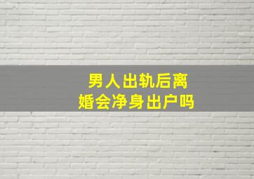 男人出轨后离婚会净身出户吗