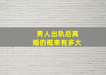 男人出轨后离婚的概率有多大