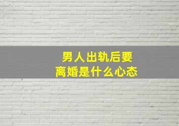 男人出轨后要离婚是什么心态