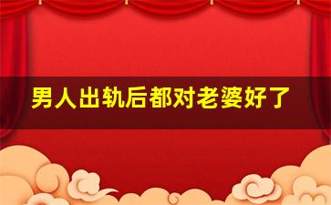 男人出轨后都对老婆好了