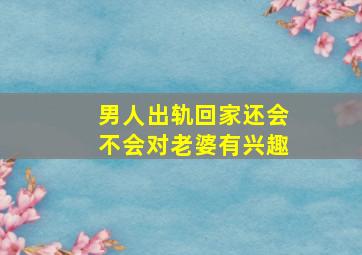 男人出轨回家还会不会对老婆有兴趣