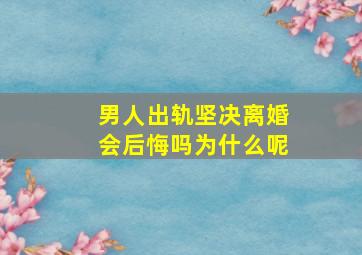 男人出轨坚决离婚会后悔吗为什么呢