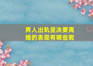 男人出轨坚决要离婚的表现有哪些呢