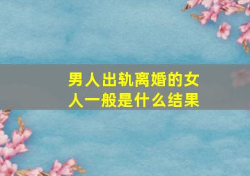 男人出轨离婚的女人一般是什么结果