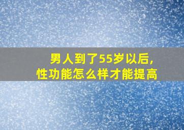 男人到了55岁以后,性功能怎么样才能提高