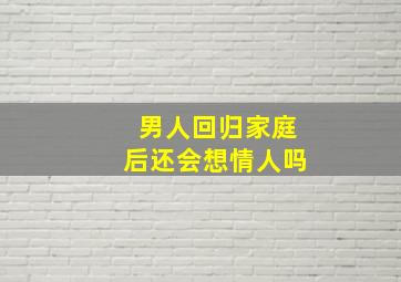 男人回归家庭后还会想情人吗