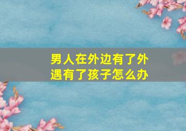 男人在外边有了外遇有了孩子怎么办