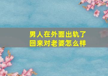 男人在外面出轨了回来对老婆怎么样