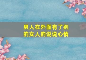 男人在外面有了别的女人的说说心情