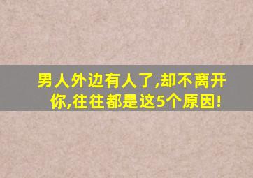 男人外边有人了,却不离开你,往往都是这5个原因!