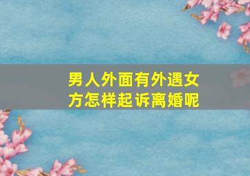 男人外面有外遇女方怎样起诉离婚呢