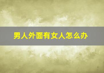 男人外面有女人怎么办