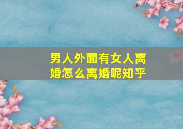 男人外面有女人离婚怎么离婚呢知乎