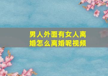 男人外面有女人离婚怎么离婚呢视频