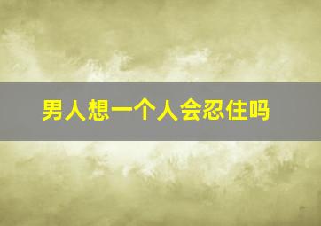 男人想一个人会忍住吗