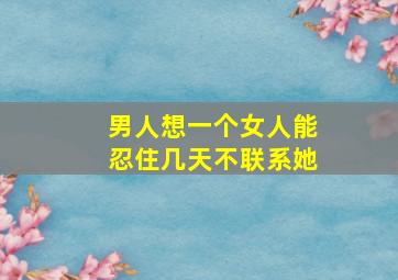 男人想一个女人能忍住几天不联系她