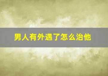 男人有外遇了怎么治他