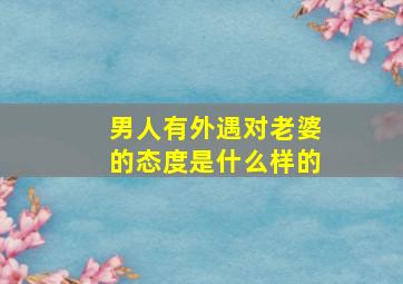 男人有外遇对老婆的态度是什么样的