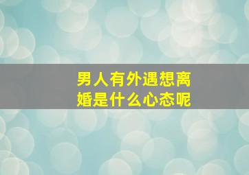 男人有外遇想离婚是什么心态呢