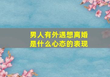 男人有外遇想离婚是什么心态的表现