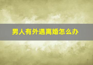 男人有外遇离婚怎么办