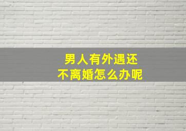 男人有外遇还不离婚怎么办呢