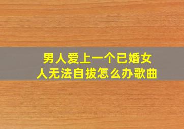 男人爱上一个已婚女人无法自拔怎么办歌曲