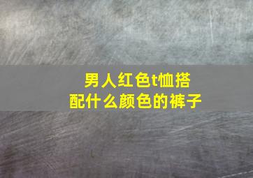 男人红色t恤搭配什么颜色的裤子