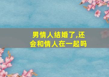 男情人结婚了,还会和情人在一起吗