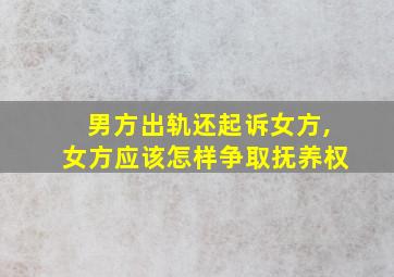 男方出轨还起诉女方,女方应该怎样争取抚养权