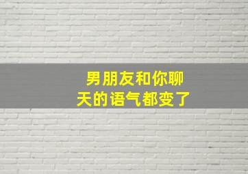 男朋友和你聊天的语气都变了