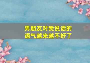 男朋友对我说话的语气越来越不好了