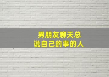 男朋友聊天总说自己的事的人